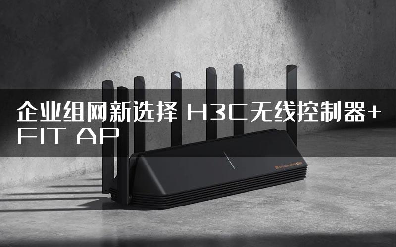 企业组网新选择 H3C无线控制器+FIT AP