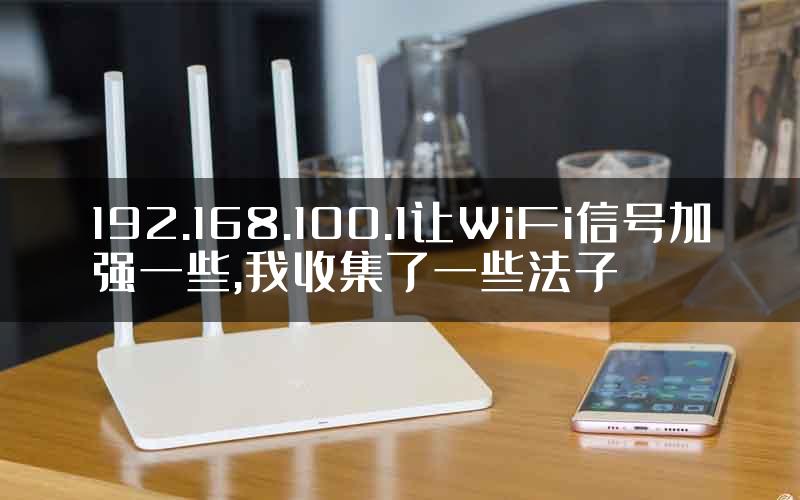 192.168.100.1让WiFi信号加强一些,我收集了一些法子