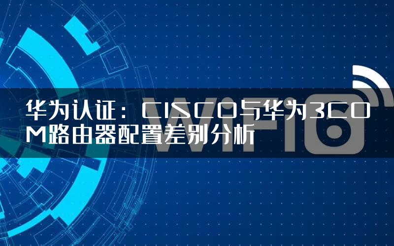 华为认证：CISCO与华为3COM路由器配置差别分析