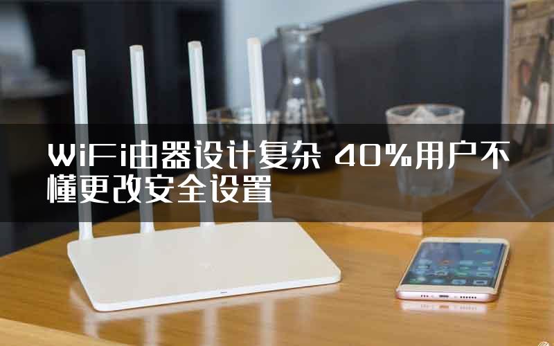 WiFi由器设计复杂 40%用户不懂更改安全设置