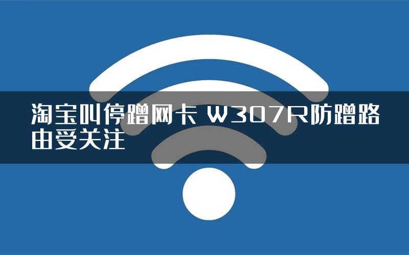 淘宝叫停蹭网卡 W307R防蹭路由受关注