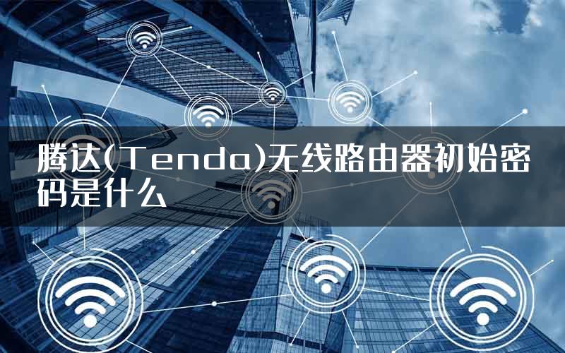 腾达(Tenda)无线路由器初始密码是什么