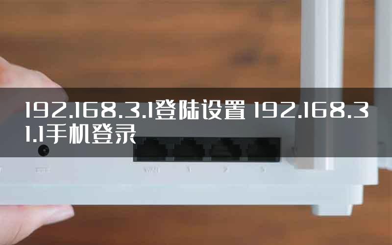 192.168.3.1登陆设置 192.168.31.1手机登录