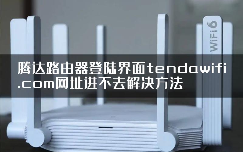 腾达路由器登陆界面tendawifi.com网址进不去解决方法