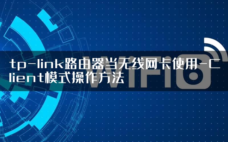 tp-link路由器当无线网卡使用-Client模式操作方法