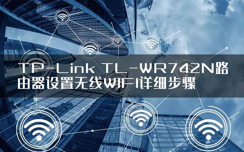 TP-Link TL-WR742N路由器设置无线WIFI详细步骤