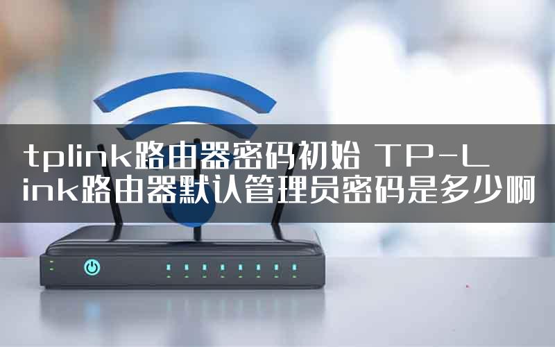 tplink路由器密码初始 TP-Link路由器默认管理员密码是多少啊