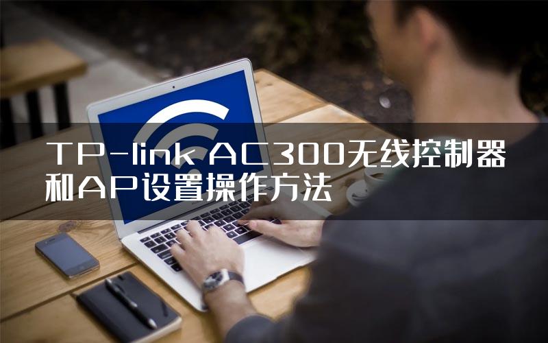 TP-link AC300无线控制器和AP设置操作方法