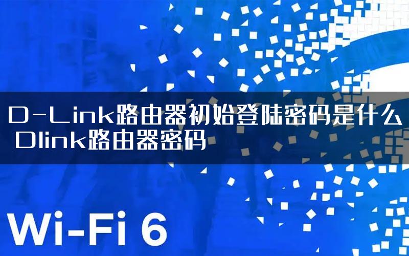 D-Link路由器初始登陆密码是什么 Dlink路由器密码