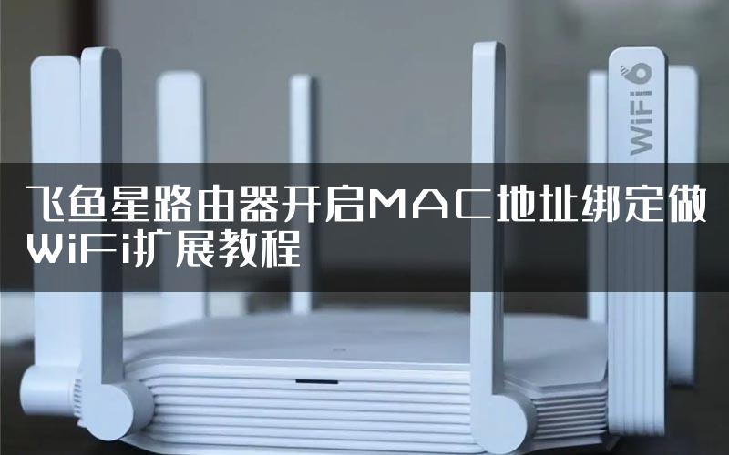 飞鱼星路由器开启MAC地址绑定做WiFi扩展教程