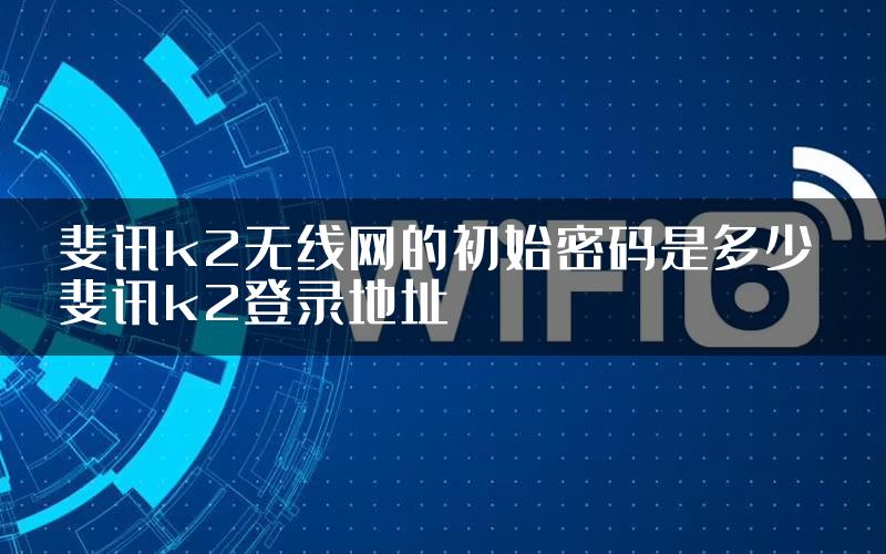 斐讯k2无线网的初始密码是多少 斐讯k2登录地址