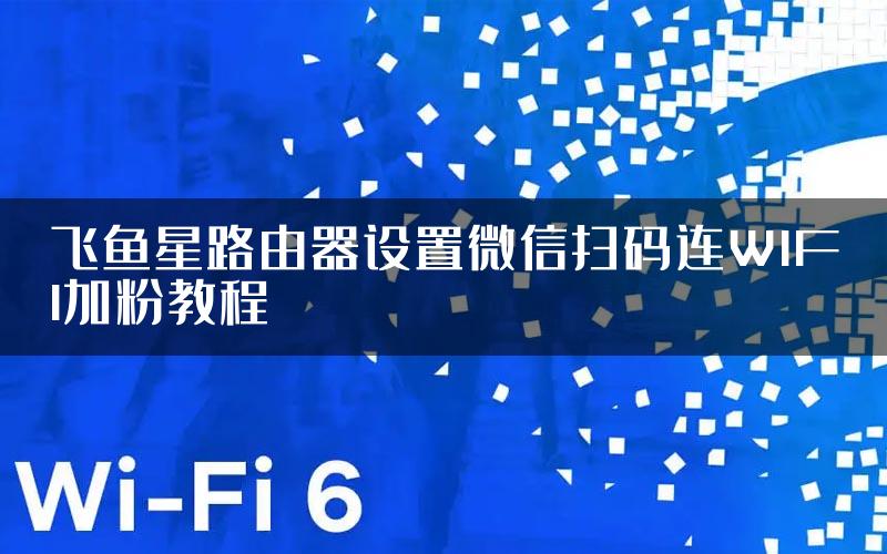 飞鱼星路由器设置微信扫码连WIFI加粉教程