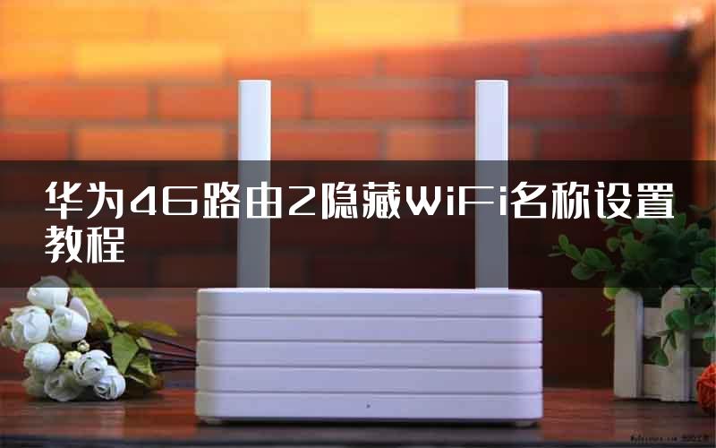 华为4G路由2隐藏WiFi名称设置教程