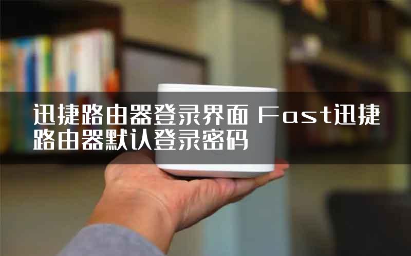 迅捷路由器登录界面 Fast迅捷路由器默认登录密码