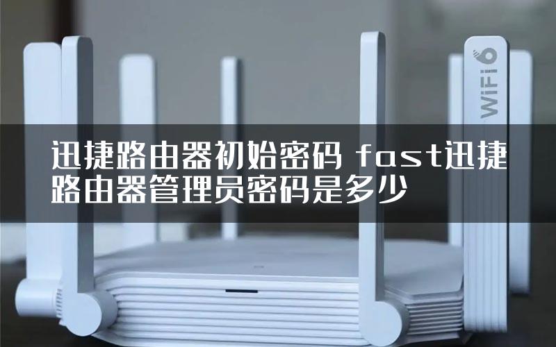 迅捷路由器初始密码 fast迅捷路由器管理员密码是多少