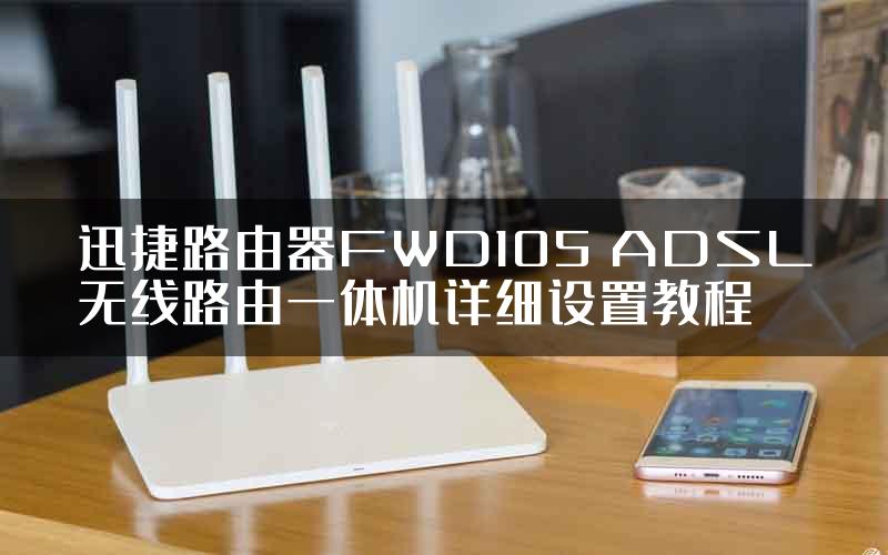 迅捷路由器FWD105 ADSL无线路由一体机详细设置教程