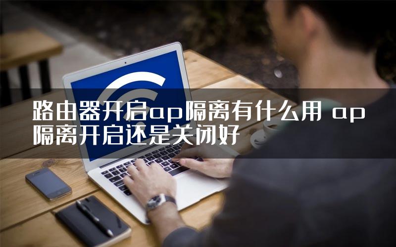 路由器开启ap隔离有什么用 ap隔离开启还是关闭好