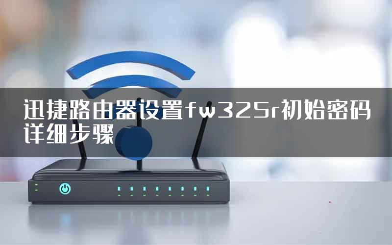 迅捷路由器设置fw325r初始密码详细步骤