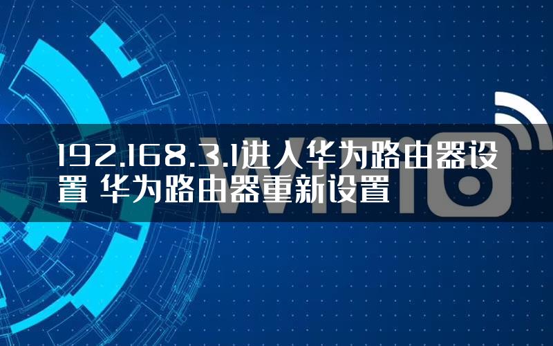 192.168.3.1进入华为路由器设置 华为路由器重新设置