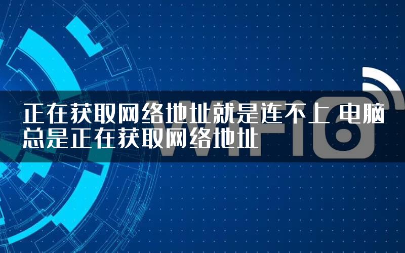 正在获取网络地址就是连不上 电脑总是正在获取网络地址