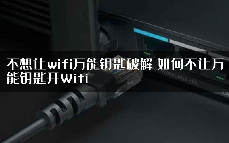 不想让wifi万能钥匙破解 如何不让万能钥匙开Wifi