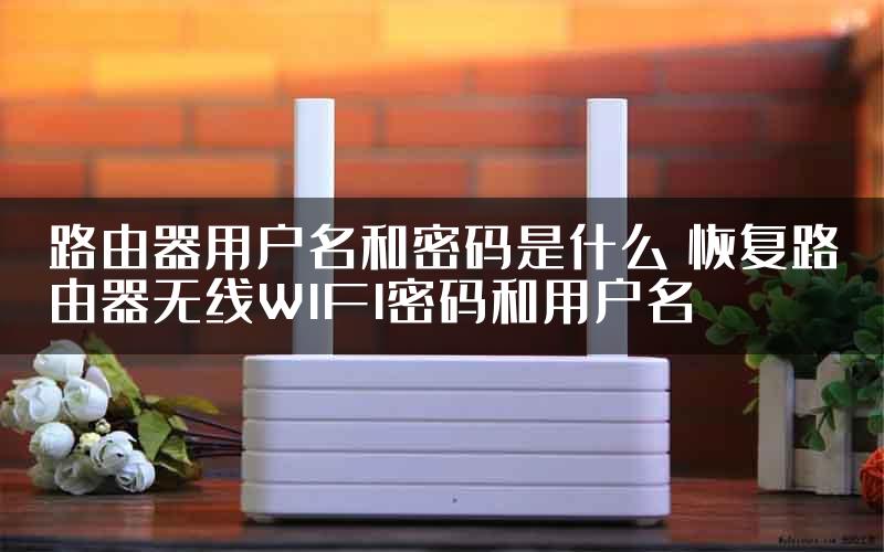 路由器用户名和密码是什么 恢复路由器无线WIFI密码和用户名