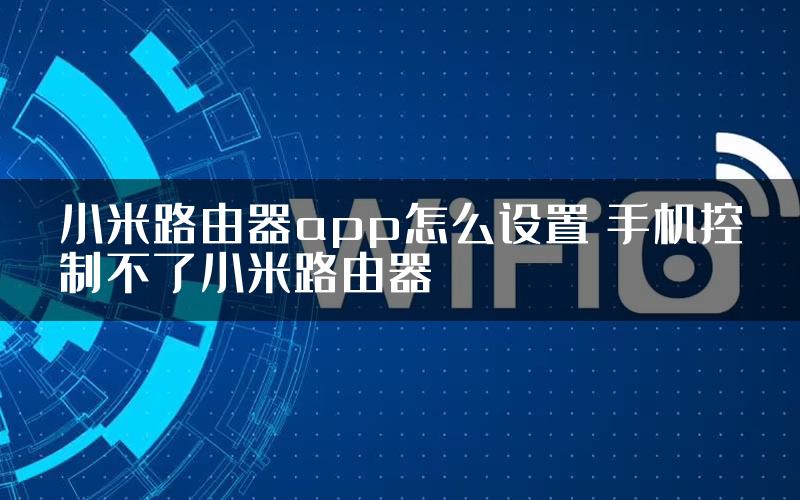 小米路由器app怎么设置 手机控制不了小米路由器