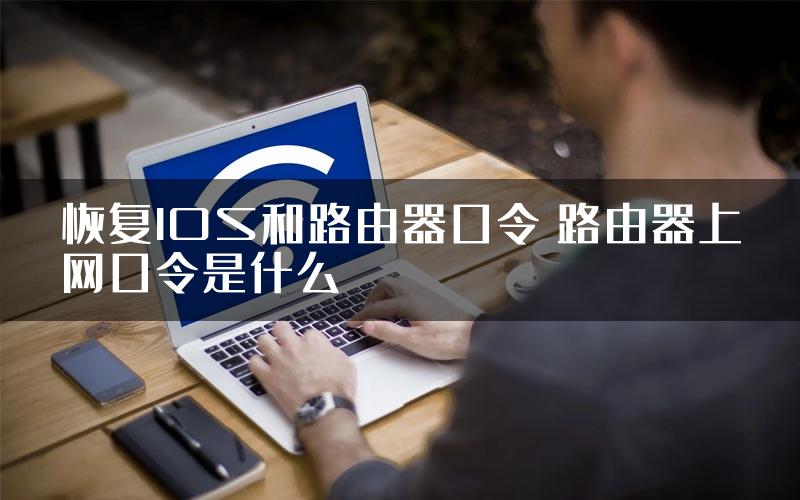 恢复IOS和路由器口令 路由器上网口令是什么