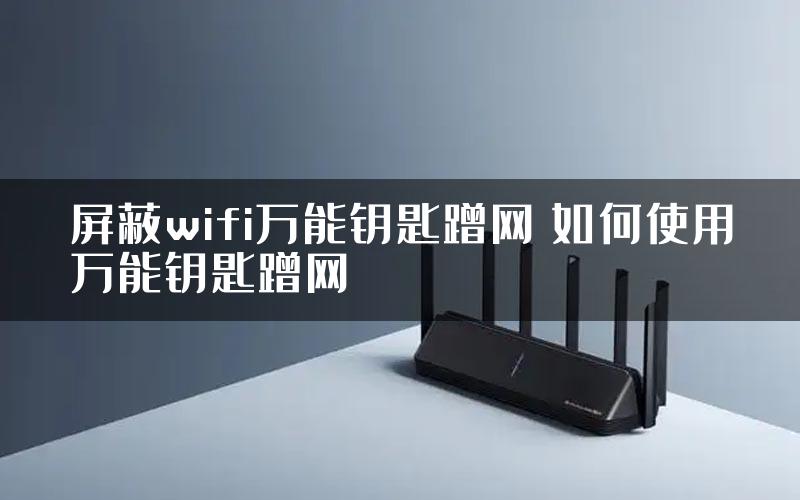 屏蔽wifi万能钥匙蹭网 如何使用万能钥匙蹭网