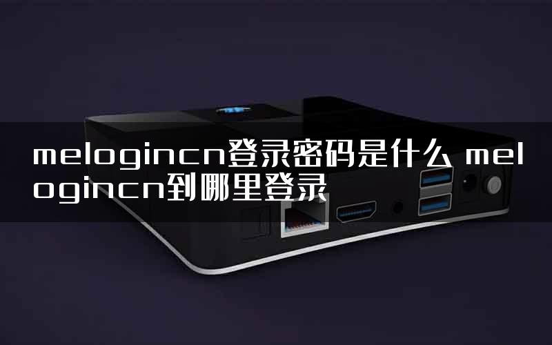 melogincn登录密码是什么 melogincn到哪里登录