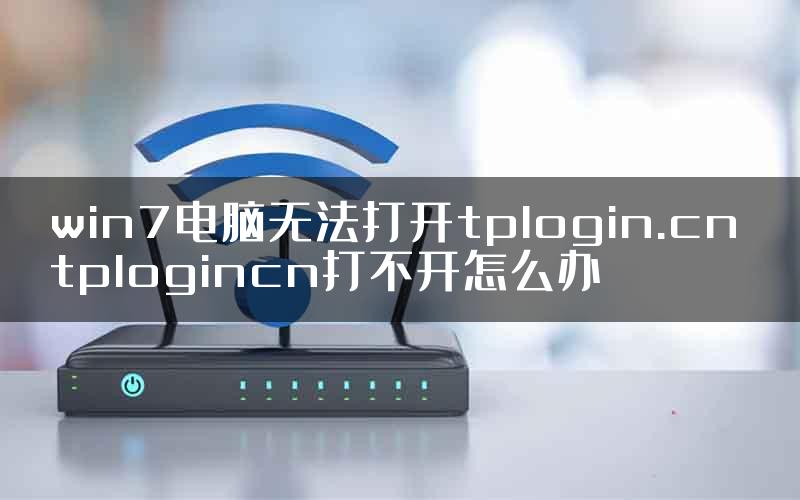 win7电脑无法打开tplogin.cn tplogincn打不开怎么办