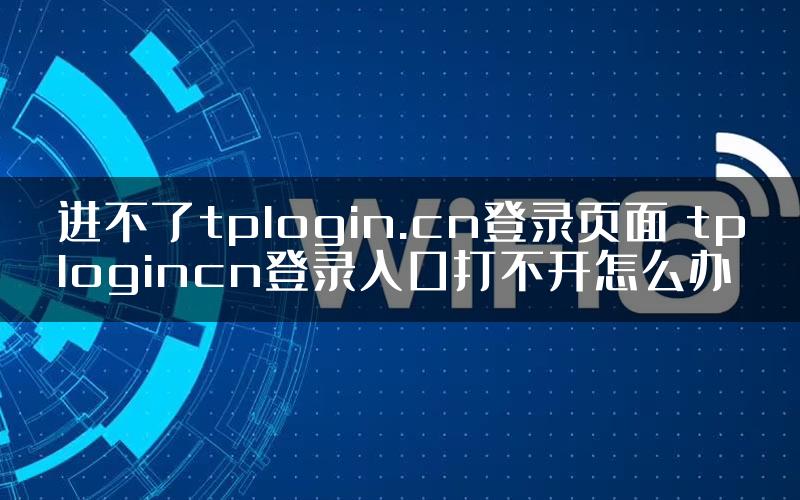 进不了tplogin.cn登录页面 tplogincn登录入口打不开怎么办