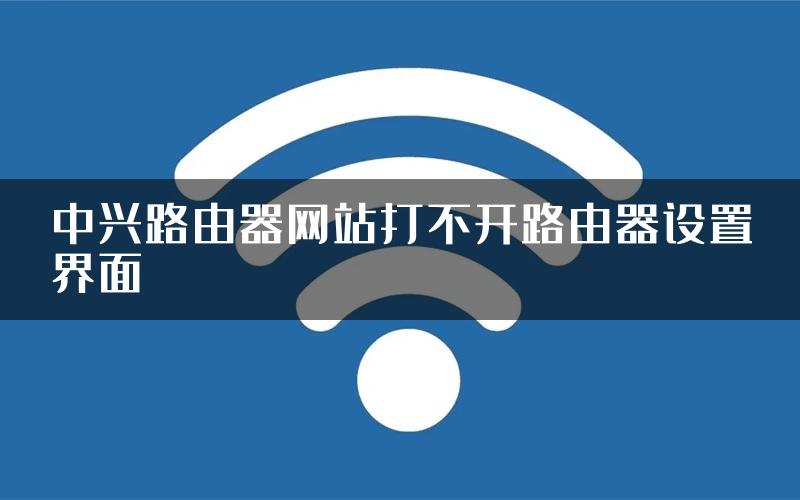 中兴路由器网站打不开路由器设置界面