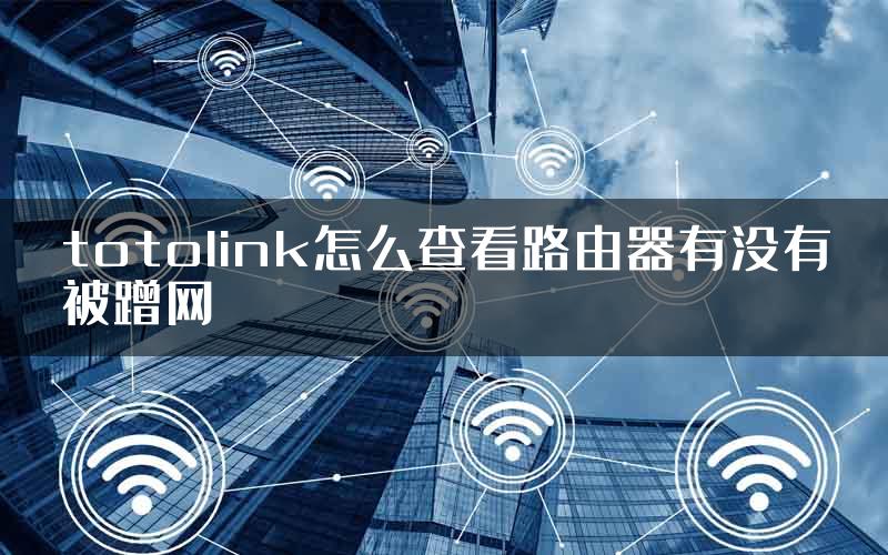 totolink怎么查看路由器有没有被蹭网