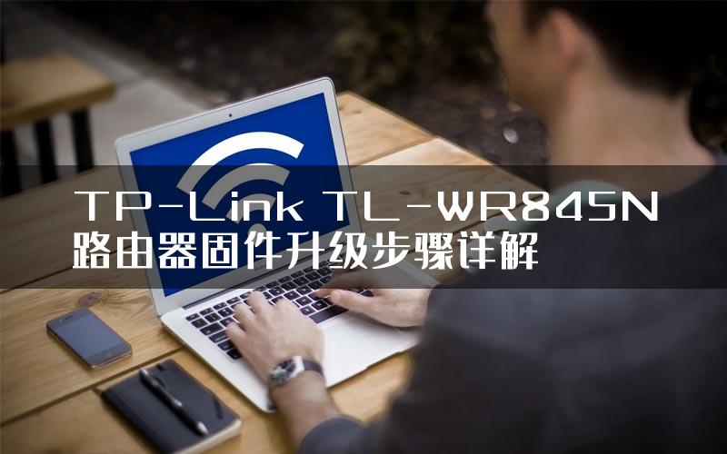 TP-Link TL-WR845N路由器固件升级步骤详解