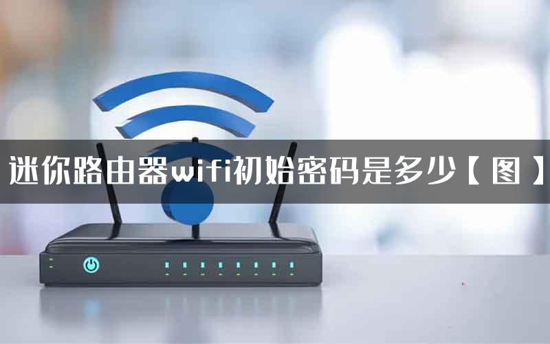 迷你路由器wifi初始密码是多少【图】