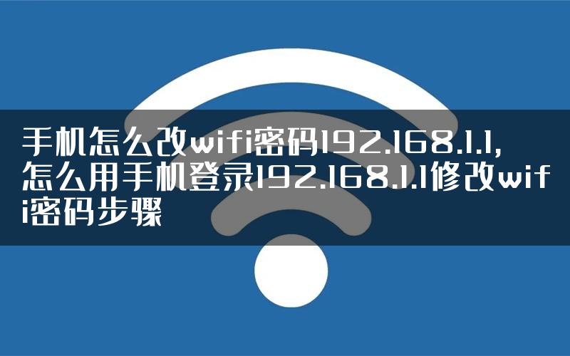 手机怎么改wifi密码192.168.1.1,怎么用手机登录192.168.1.1修改wifi密码步骤