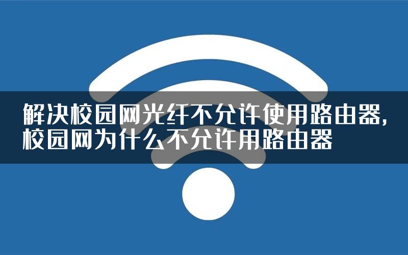 解决校园网光纤不允许使用路由器,校园网为什么不允许用路由器