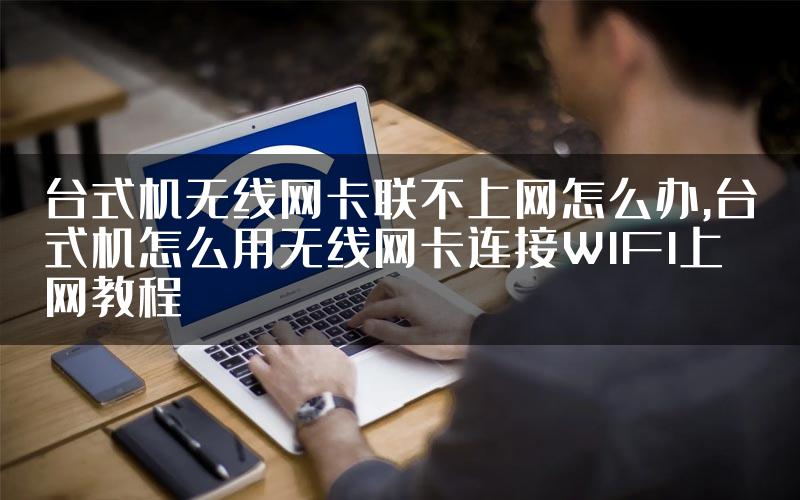 台式机无线网卡联不上网怎么办,台式机怎么用无线网卡连接WIFI上网教程