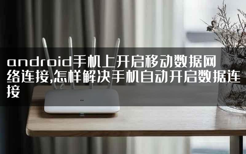 android手机上开启移动数据网络连接,怎样解决手机自动开启数据连接