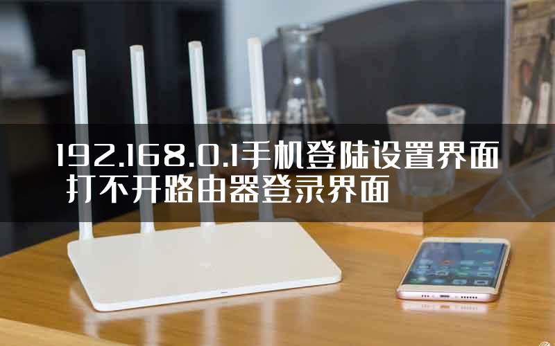 192.168.0.1手机登陆设置界面 打不开路由器登录界面