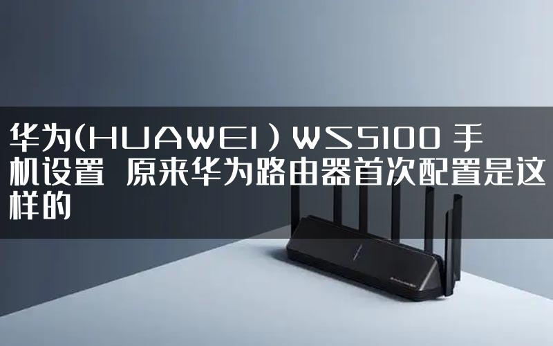 华为(HUAWEI）WS5100 手机设置  原来华为路由器首次配置是这样的