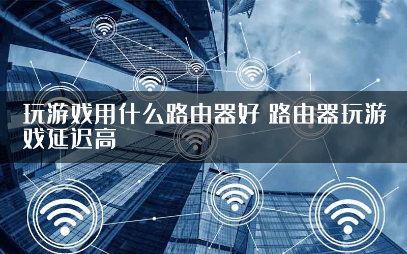 玩游戏用什么路由器好 路由器玩游戏延迟高