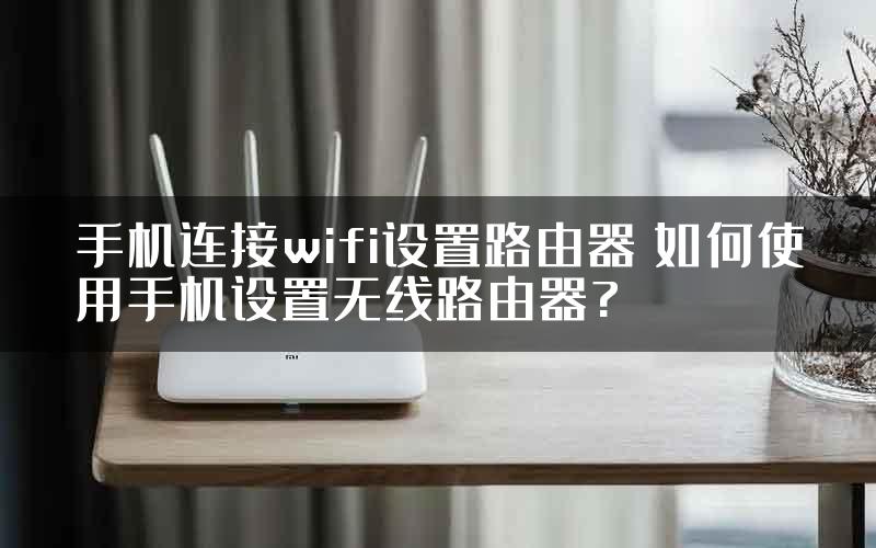 手机连接wifi设置路由器 如何使用手机设置无线路由器?