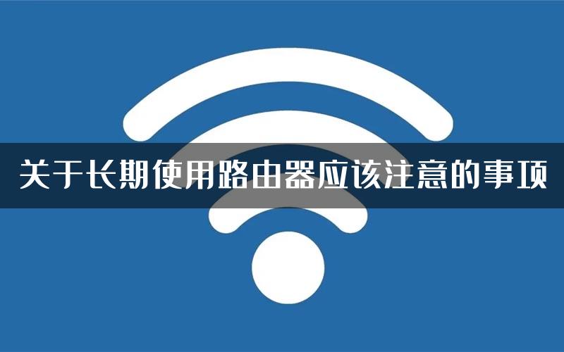 关于长期使用路由器应该注意的事项