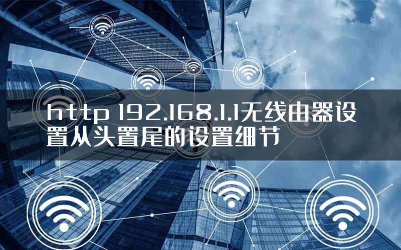 http 192.168.1.1无线由器设置从头置尾的设置细节