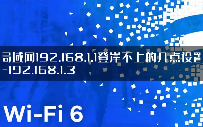 局域网192.168.1.1登岸不上的几点设置-192.168.1.3