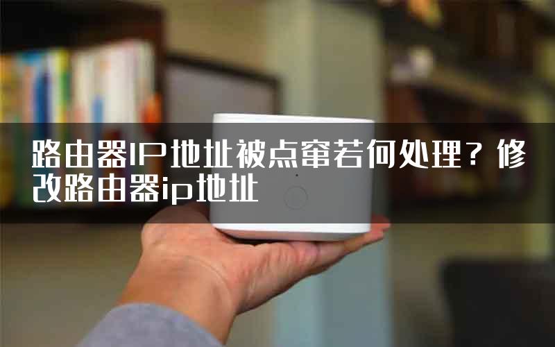 路由器IP地址被点窜若何处理？修改路由器ip地址