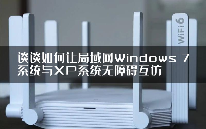 谈谈如何让局域网Windows 7系统与XP系统无障碍互访