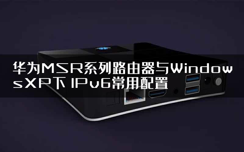 华为MSR系列路由器与WindowsXP下 IPv6常用配置